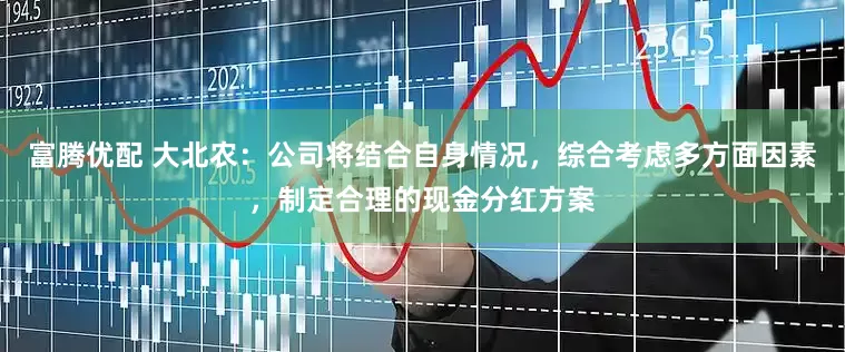 富腾优配 大北农：公司将结合自身情况，综合考虑多方面因素，制定合理的现金分红方案