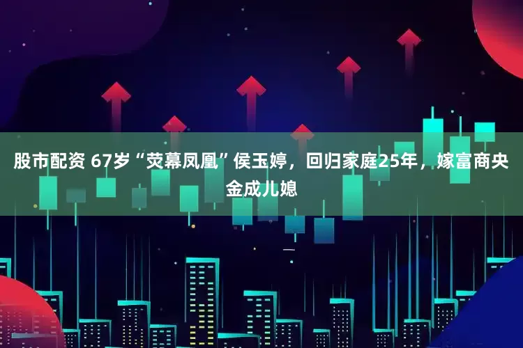 股市配资 67岁“荧幕凤凰”侯玉婷，回归家庭25年，嫁富商央金成儿媳