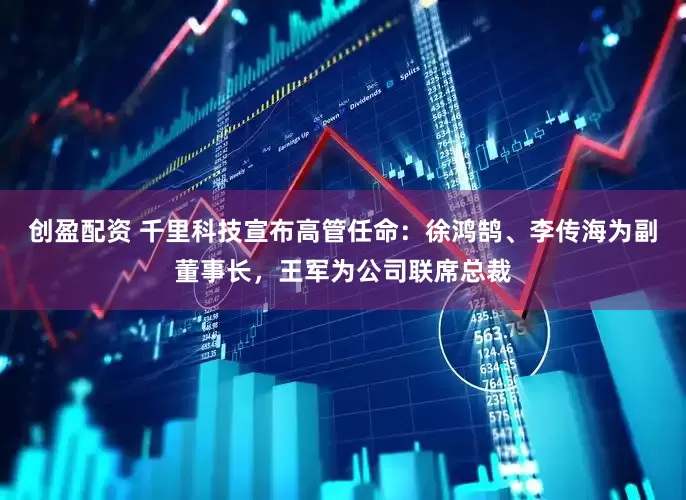 创盈配资 千里科技宣布高管任命：徐鸿鹄、李传海为副董事长，王军为公司联席总裁
