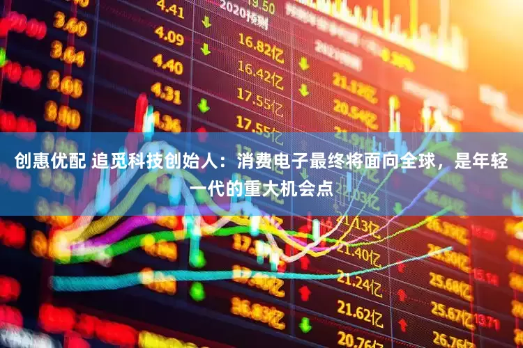 创惠优配 追觅科技创始人：消费电子最终将面向全球，是年轻一代的重大机会点