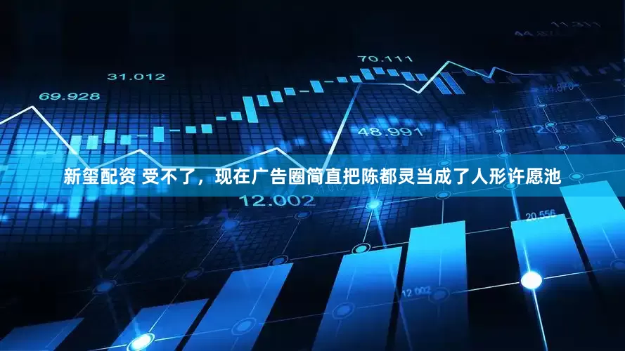 新玺配资 受不了，现在广告圈简直把陈都灵当成了人形许愿池