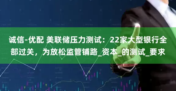 诚信-优配 美联储压力测试：22家大型银行全部过关，为放松监管铺路_资本_的测试_要求