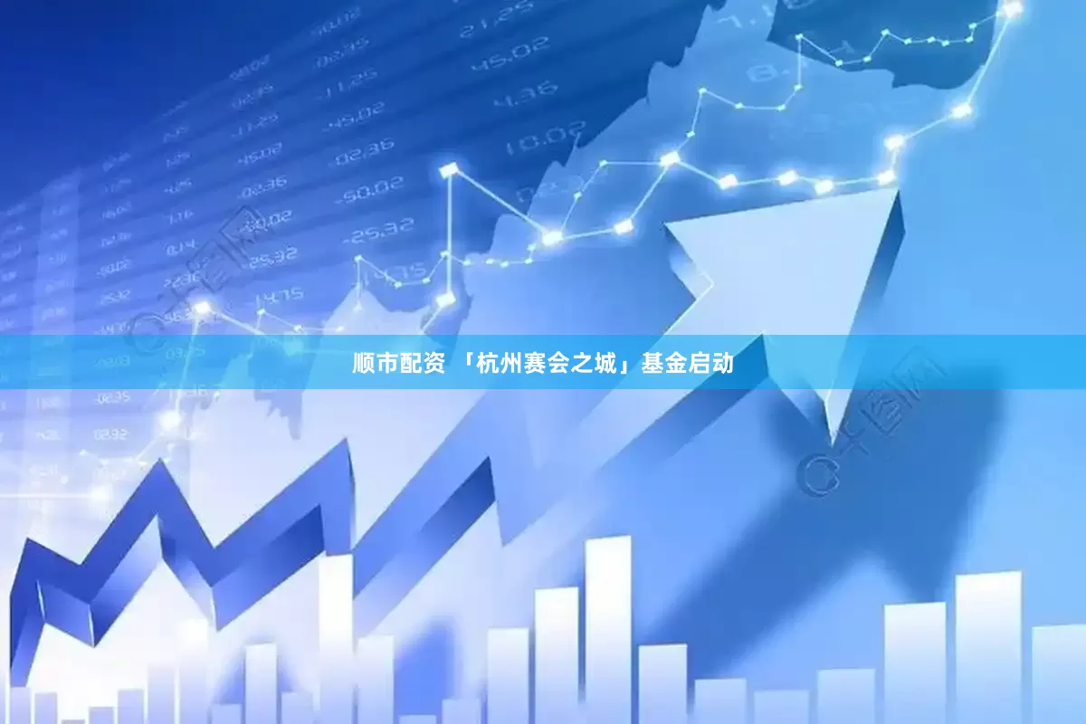 顺市配资 「杭州赛会之城」基金启动