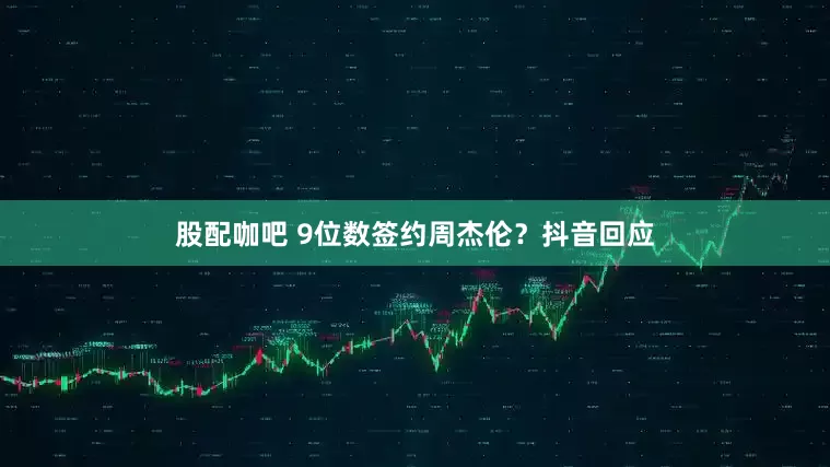 股配咖吧 9位数签约周杰伦？抖音回应