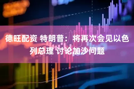 德旺配资 特朗普：将再次会见以色列总理 讨论加沙问题