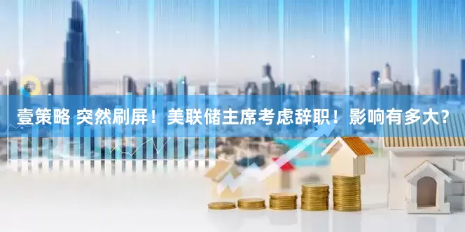 壹策略 突然刷屏！美联储主席考虑辞职！影响有多大？