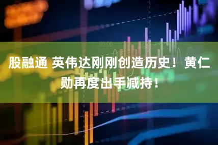 股融通 英伟达刚刚创造历史！黄仁勋再度出手减持！