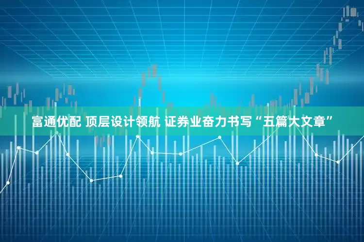 富通优配 顶层设计领航 证券业奋力书写“五篇大文章”