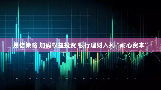 易倍策略 加码权益投资 银行理财入列“耐心资本”