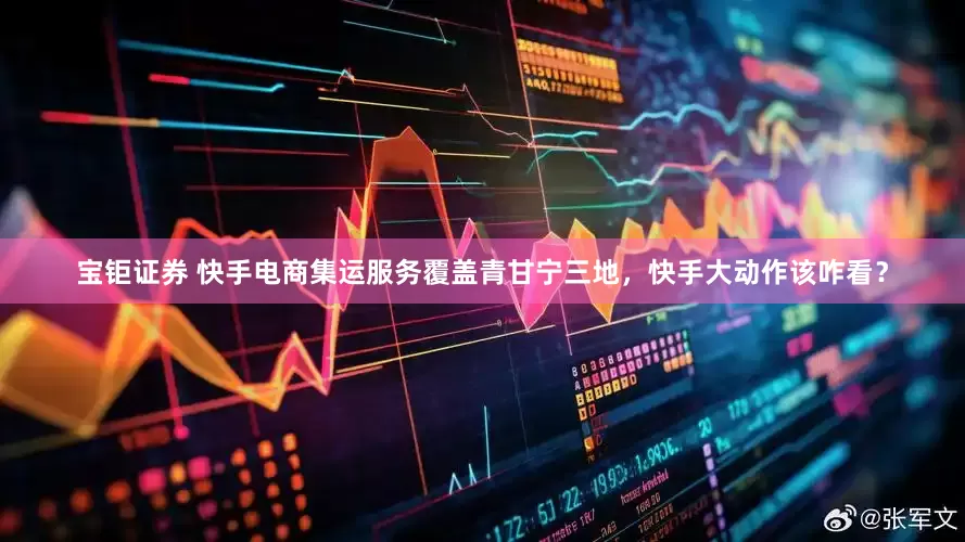 宝钜证券 快手电商集运服务覆盖青甘宁三地，快手大动作该咋看？