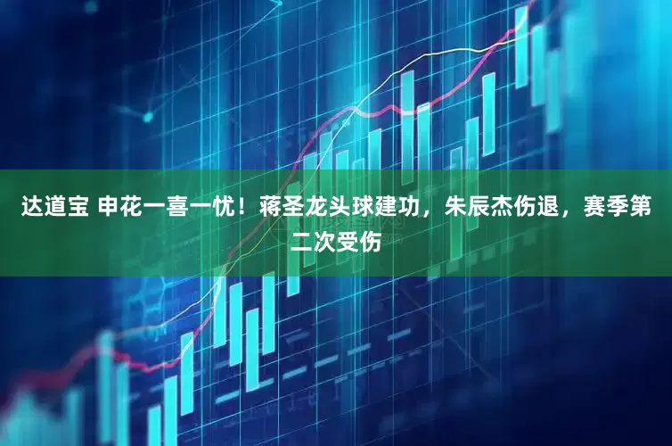 达道宝 申花一喜一忧！蒋圣龙头球建功，朱辰杰伤退，赛季第二次受伤