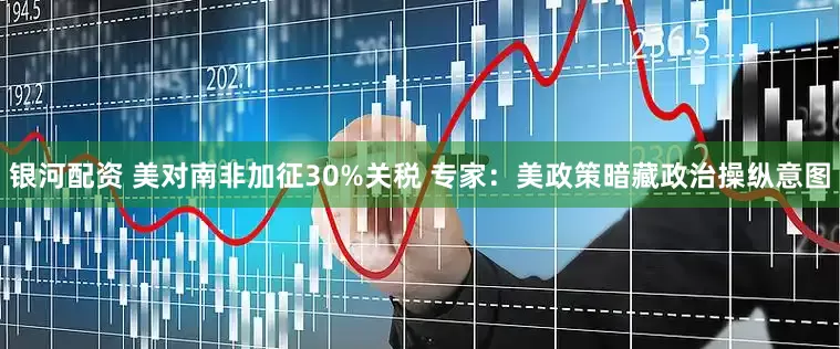 银河配资 美对南非加征30%关税 专家：美政策暗藏政治操纵意图