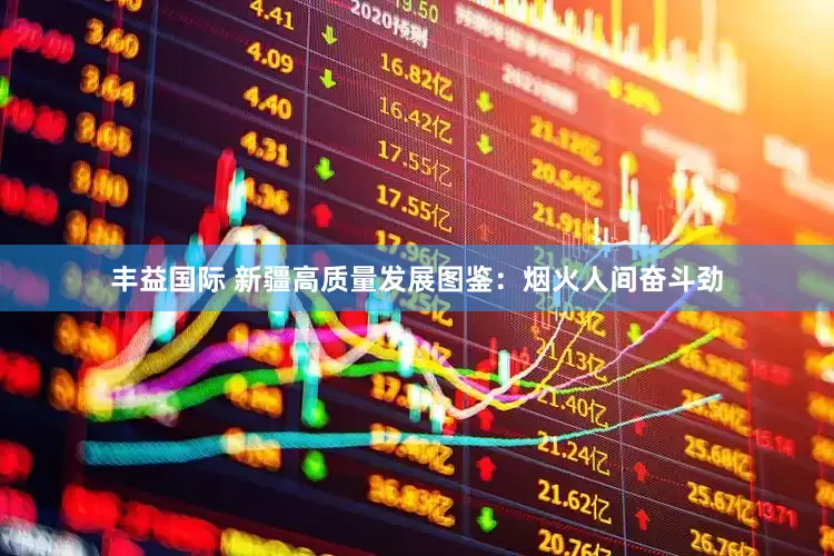 丰益国际 新疆高质量发展图鉴：烟火人间奋斗劲