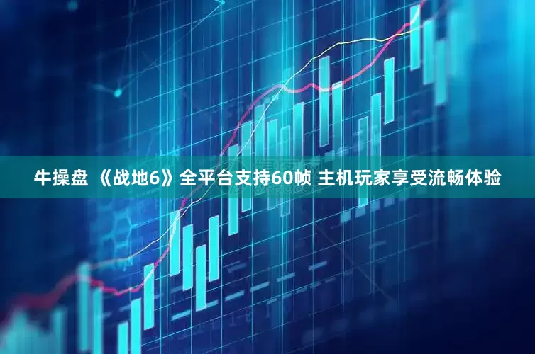 牛操盘 《战地6》全平台支持60帧 主机玩家享受流畅体验