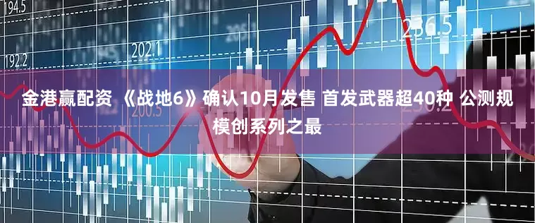 金港赢配资 《战地6》确认10月发售 首发武器超40种 公测规模创系列之最