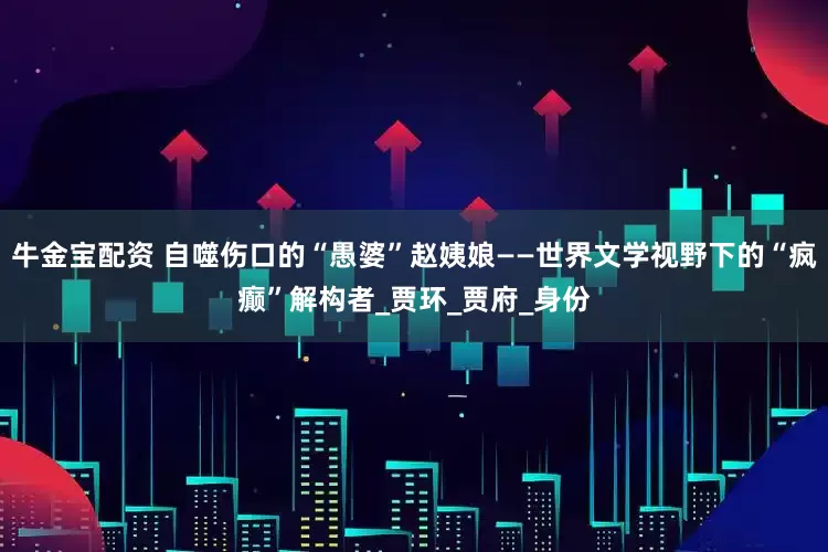 牛金宝配资 自噬伤口的“愚婆”赵姨娘——世界文学视野下的“疯癫”解构者_贾环_贾府_身份