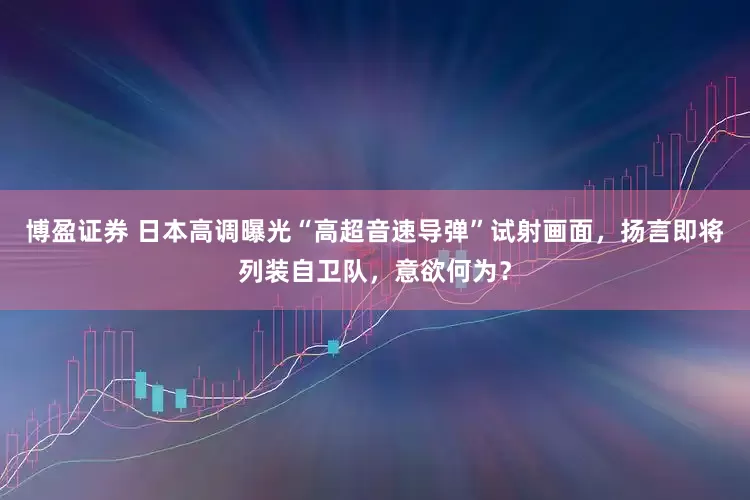 博盈证券 日本高调曝光“高超音速导弹”试射画面，扬言即将列装自卫队，意欲何为？