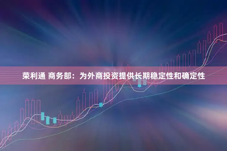 荣利通 商务部：为外商投资提供长期稳定性和确定性
