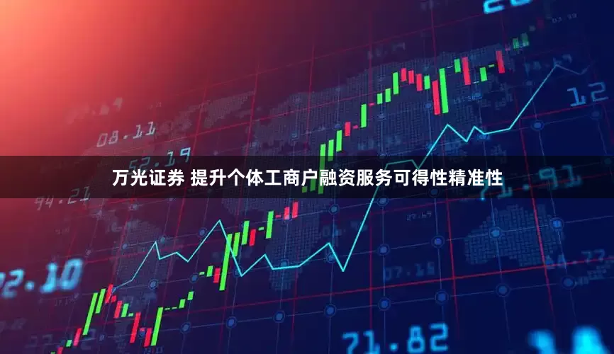 万光证券 提升个体工商户融资服务可得性精准性
