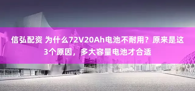 信弘配资 为什么72V20Ah电池不耐用？原来是这3个原因，多大容量电池才合适