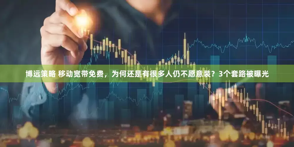 博远策略 移动宽带免费，为何还是有很多人仍不愿意装？3个套路被曝光