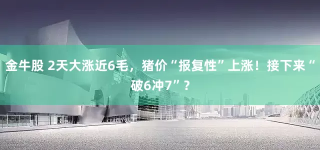 金牛股 2天大涨近6毛,猪价“报复性”上涨!接下来“破6冲7”?