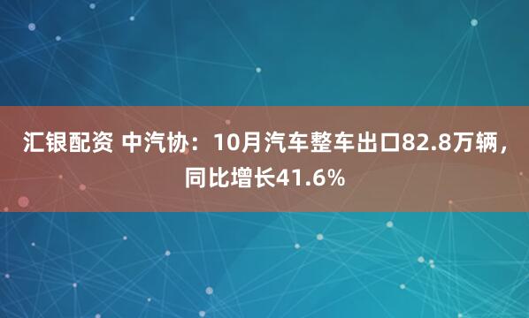 汇银配资 中汽协：10月汽车整车出口82.8万辆，同比增长41.6%