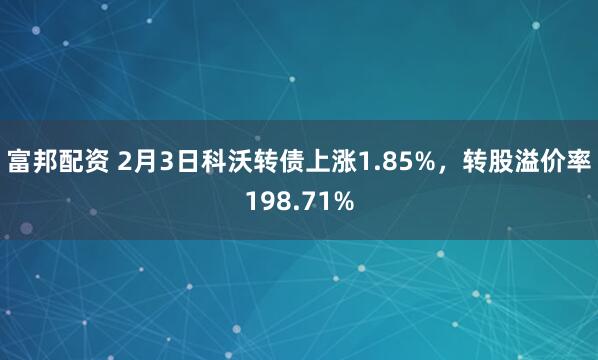 富邦配资 2月3日科沃转债上涨1.85%，转股溢价率198.71%