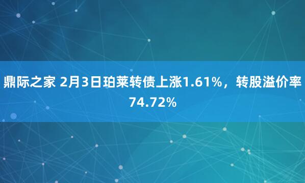 鼎际之家 2月3日珀莱转债上涨1.61%，转股溢价率74.72%