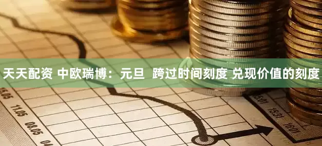 天天配资 中欧瑞博：元旦  跨过时间刻度 兑现价值的刻度