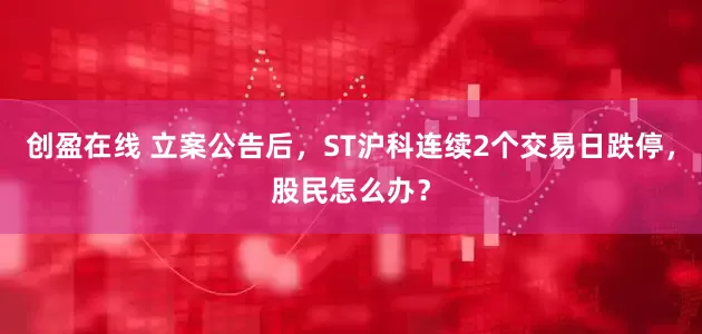 创盈在线 立案公告后，ST沪科连续2个交易日跌停，股民怎么办？