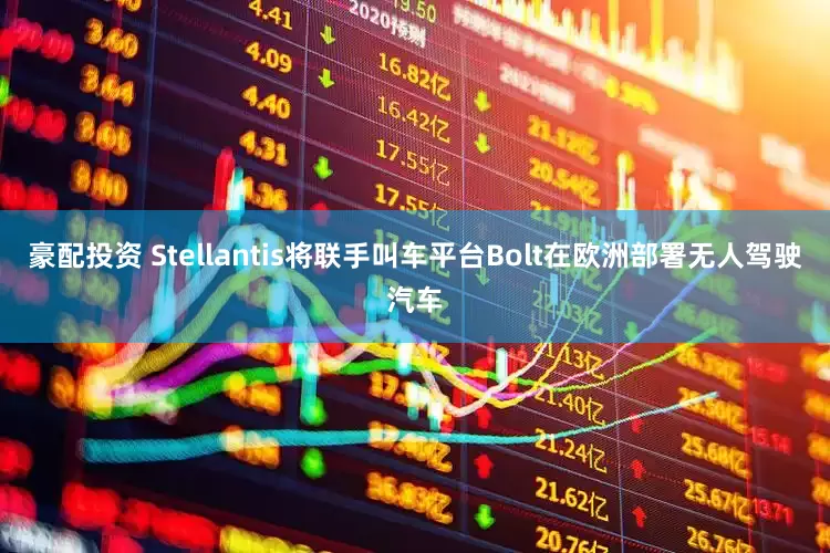 豪配投资 Stellantis将联手叫车平台Bolt在欧洲部署无人驾驶汽车