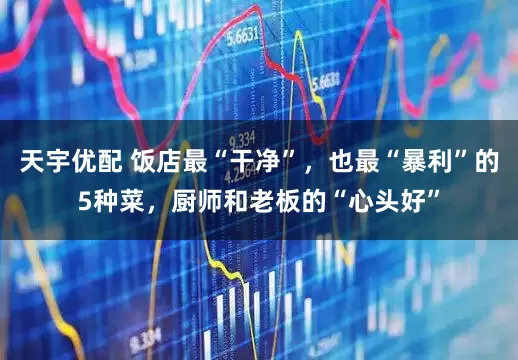 天宇优配 饭店最“干净”，也最“暴利”的5种菜，厨师和老板的“心头好”