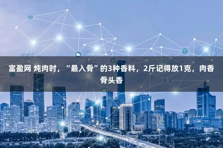 富盈网 炖肉时，“最入骨”的3种香料，2斤记得放1克，肉香骨头香
