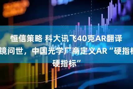 恒信策略 科大讯飞40克AR翻译眼镜问世,中国光学厂商定义AR“硬指标”