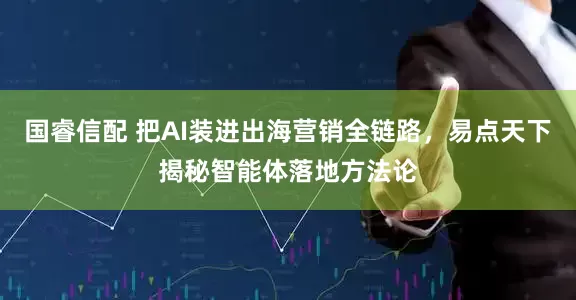 国睿信配 把AI装进出海营销全链路，易点天下揭秘智能体落地方法论