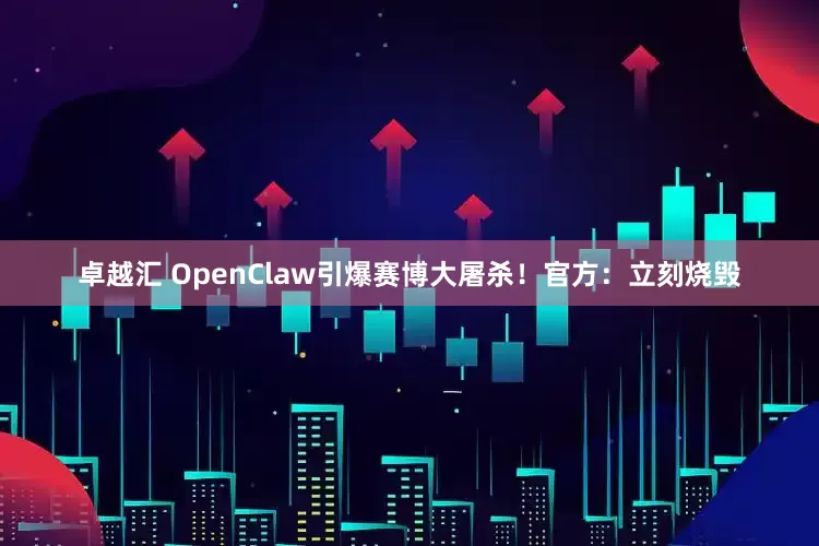 卓越汇 OpenClaw引爆赛博大屠杀！官方：立刻烧毁