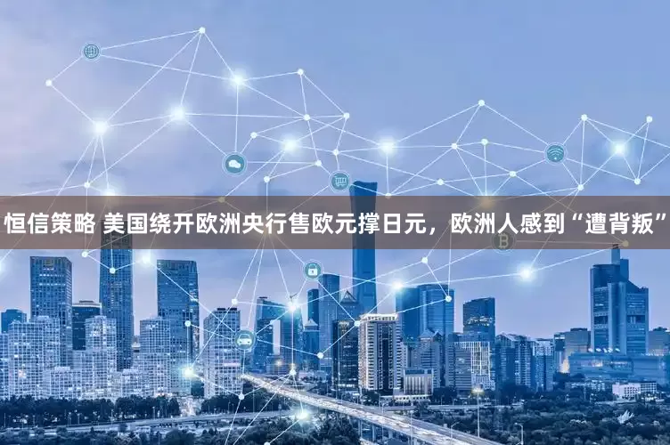 恒信策略 美国绕开欧洲央行售欧元撑日元，欧洲人感到“遭背叛”