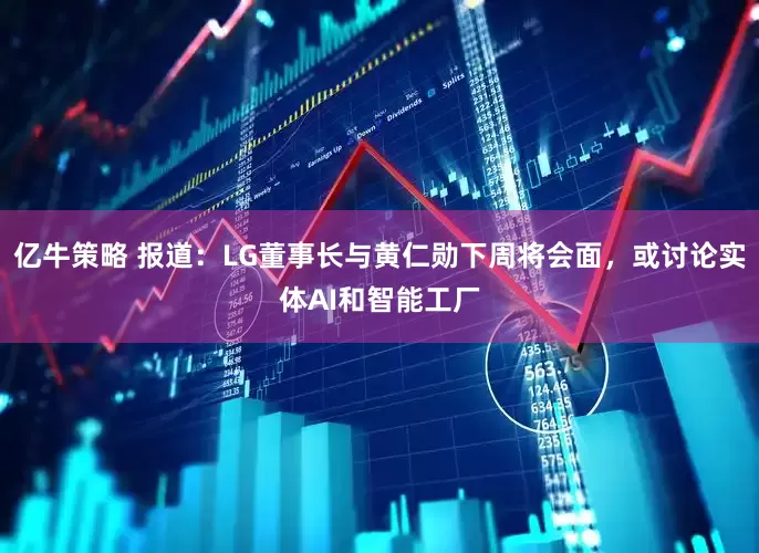 亿牛策略 报道：LG董事长与黄仁勋下周将会面，或讨论实体AI和智能工厂