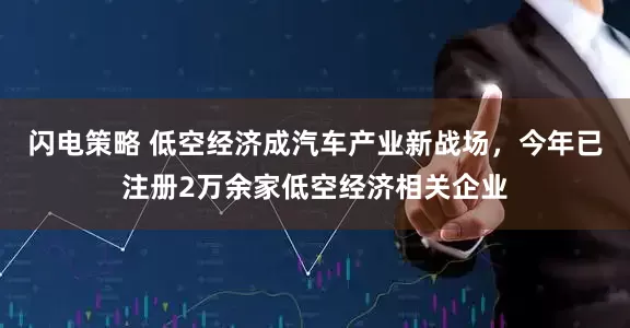闪电策略 低空经济成汽车产业新战场，今年已注册2万余家低空经济相关企业
